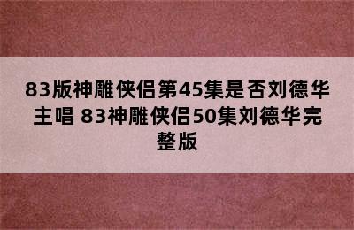 83版神雕侠侣第45集是否刘德华主唱 83神雕侠侣50集刘德华完整版